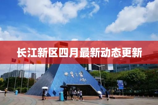 長江新區四月最新動態更新
