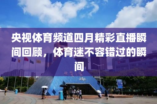 央視體育頻道四月精彩直播瞬間回顧，體育迷不容錯過的瞬間