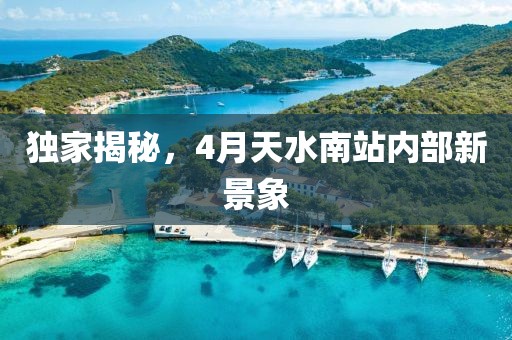 獨家揭秘，4月天水南站內部新景象
