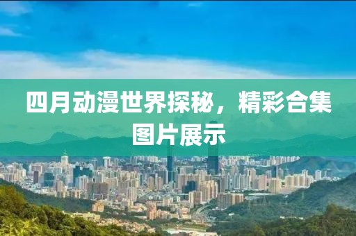 四月動漫世界探秘，精彩合集圖片展示