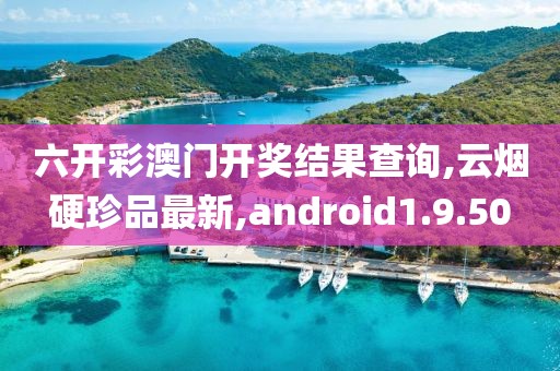 六開彩澳門開獎結果查詢,云煙硬珍品最新,android1.9.50