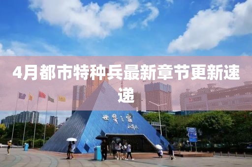 4月都市特種兵最新章節更新速遞