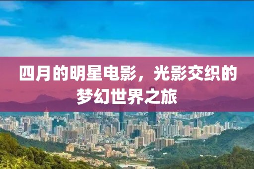 四月的明星電影，光影交織的夢幻世界之旅