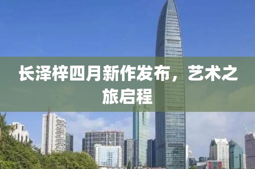 長澤梓四月新作發布，藝術之旅啟程