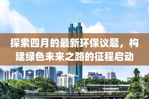 探索四月的最新環保議題，構建綠色未來之路的征程啟動