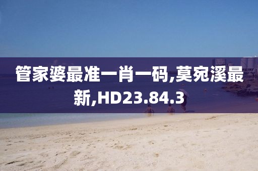 管家婆最準一肖一碼,莫宛溪最新,HD23.84.3