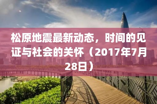 松原地震最新動態，時間的見證與社會的關懷（2017年7月28日）