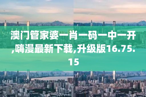 澳門管家婆一肖一碼一中一開,嗨漫最新下載,升級版16.75.15