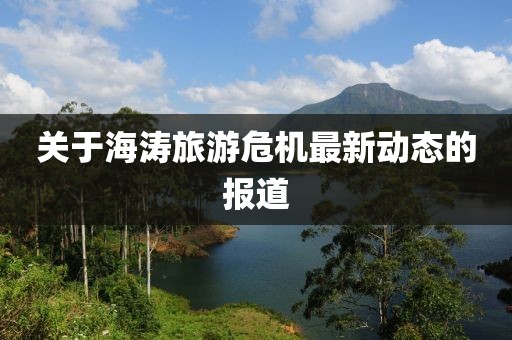 關于海濤旅游危機最新動態的報道