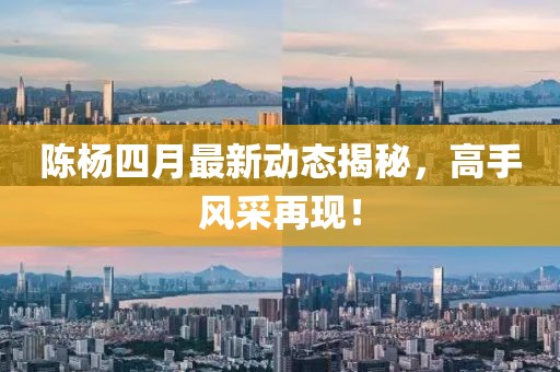 陳楊四月最新動態揭秘，高手風采再現！