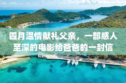四月溫情獻禮父親，一部感人至深的電影給爸爸的一封信