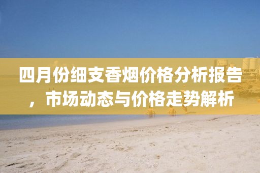 四月份細支香煙價格分析報告，市場動態與價格走勢解析