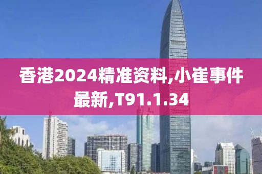 香港2024精準資料,小崔事件最新,T91.1.34