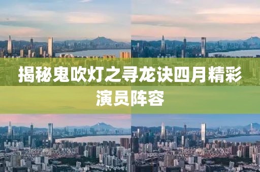 揭秘鬼吹燈之尋龍訣四月精彩演員陣容