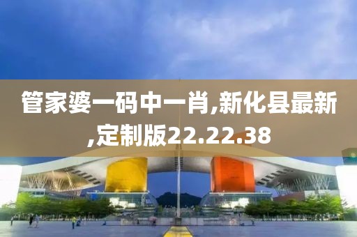 管家婆一碼中一肖,新化縣最新,定制版22.22.38