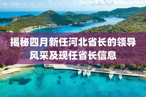 揭秘四月新任河北省長的領導風采及現任省長信息