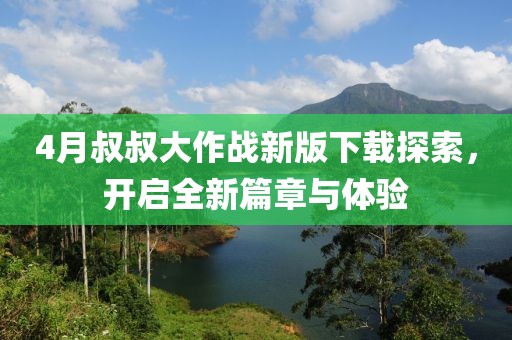 4月叔叔大作戰新版下載探索，開啟全新篇章與體驗