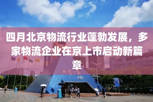四月北京物流行業蓬勃發展，多家物流企業在京上市啟動新篇章