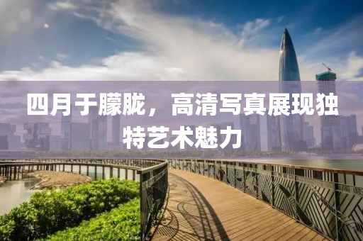 四月于朦朧，高清寫真展現獨特藝術魅力