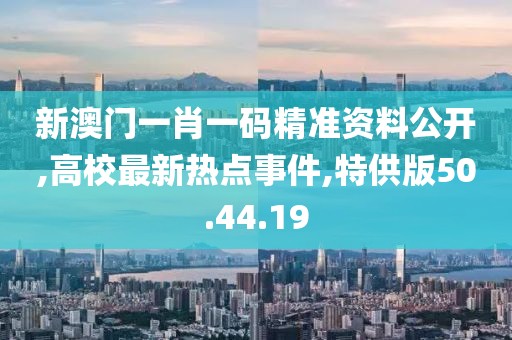 新澳門一肖一碼精準資料公開,高校最新熱點事件,特供版50.44.19