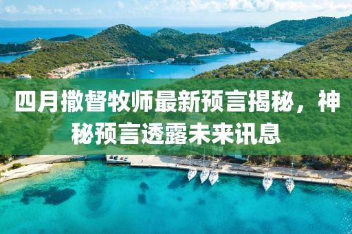 四月撒督牧師最新預言揭秘，神秘預言透露未來訊息