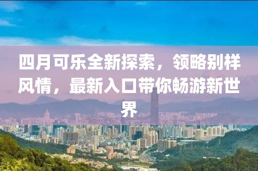 四月可樂全新探索，領略別樣風情，最新入口帶你暢游新世界