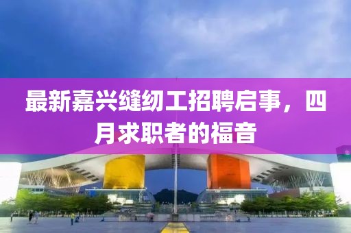 最新嘉興縫紉工招聘啟事，四月求職者的福音
