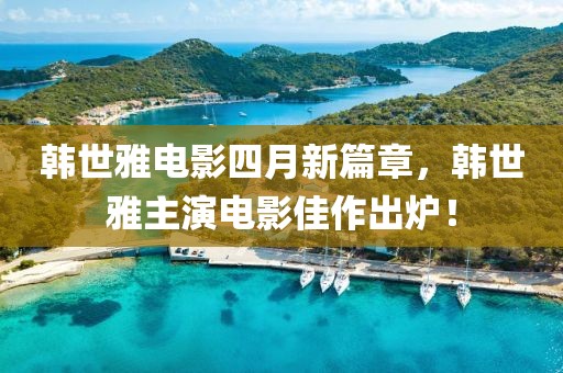 韓世雅電影四月新篇章，韓世雅主演電影佳作出爐！