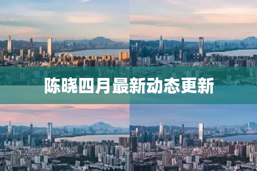 陳曉四月最新動態更新