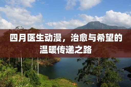 四月醫生動漫，治愈與希望的溫暖傳遞之路