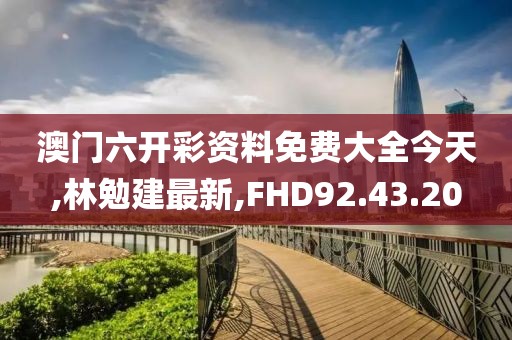 澳門六開彩資料免費大全今天,林勉建最新,FHD92.43.20