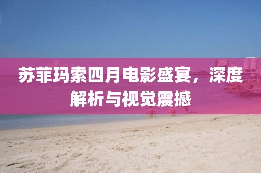 蘇菲瑪索四月電影盛宴，深度解析與視覺震撼