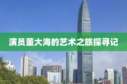 演員董大海的藝術之旅探尋記