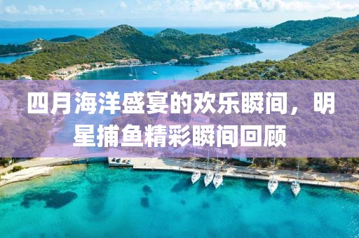 四月海洋盛宴的歡樂瞬間，明星捕魚精彩瞬間回顧