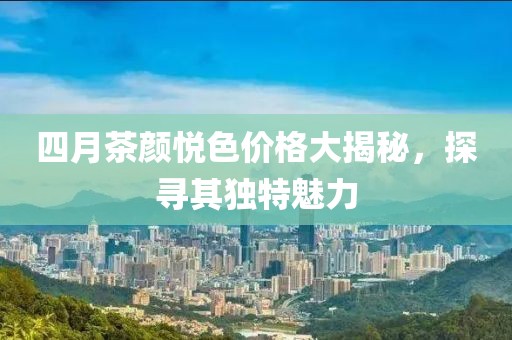 四月茶顏悅色價格大揭秘，探尋其獨特魅力