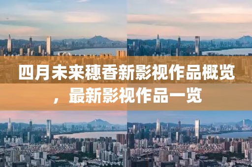 四月未來穗香新影視作品概覽，最新影視作品一覽