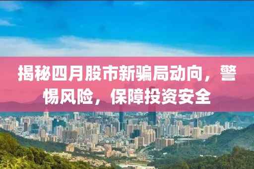 揭秘四月股市新騙局動向，警惕風險，保障投資安全