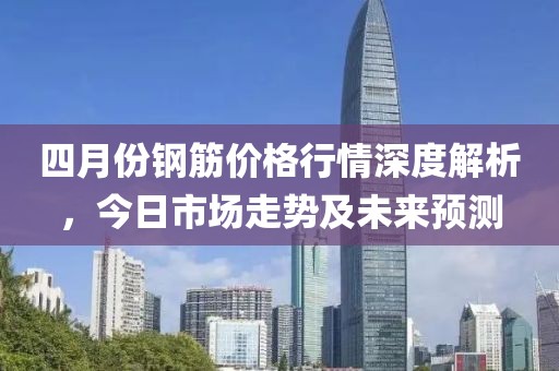 四月份鋼筋價格行情深度解析，今日市場走勢及未來預測