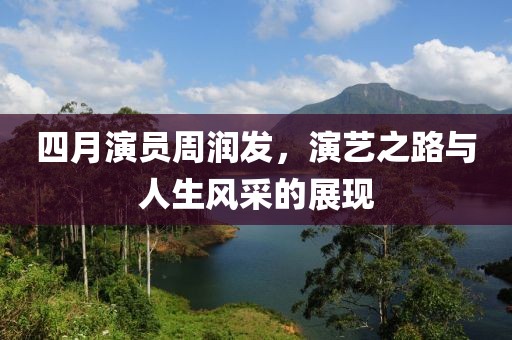 四月演員周潤發，演藝之路與人生風采的展現