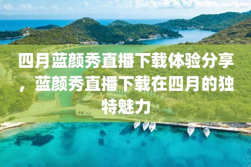 四月藍顏秀直播下載體驗分享，藍顏秀直播下載在四月的獨特魅力