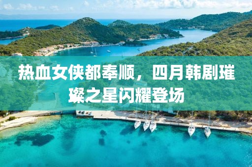 熱血女俠都奉順，四月韓劇璀璨之星閃耀登場