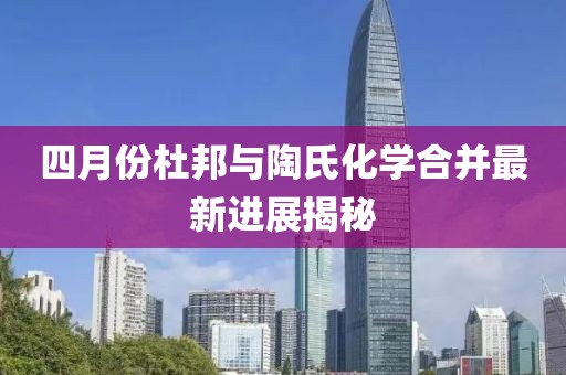 四月份杜邦與陶氏化學合并最新進展揭秘