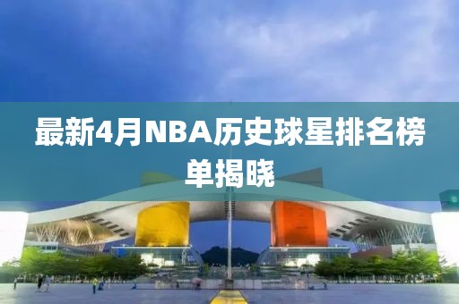 最新4月NBA歷史球星排名榜單揭曉