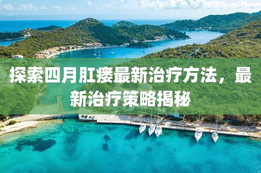 探索四月肛瘺最新治療方法，最新治療策略揭秘