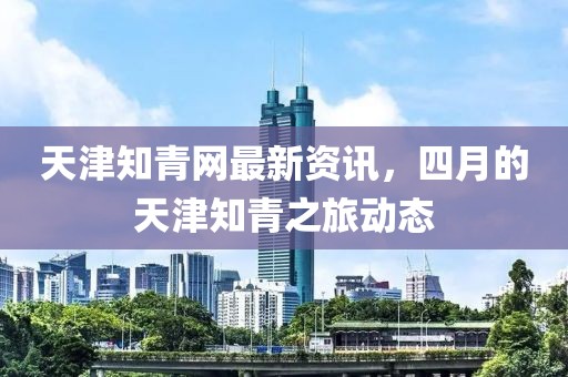 天津知青網最新資訊，四月的天津知青之旅動態