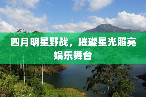 四月明星野戰，璀璨星光照亮娛樂舞臺