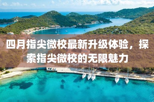 四月指尖微校最新升級體驗，探索指尖微校的無限魅力