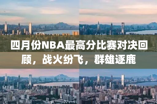 四月份NBA最高分比賽對決回顧，戰火紛飛，群雄逐鹿