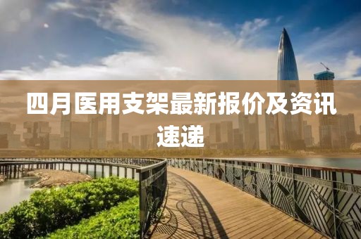 四月醫用支架最新報價及資訊速遞