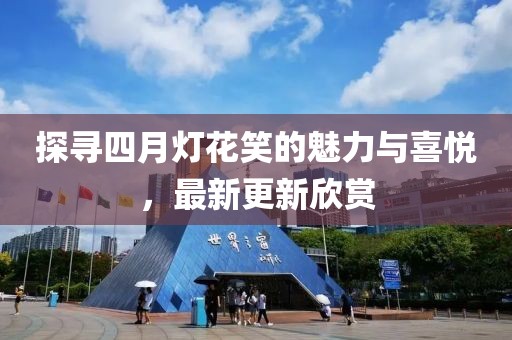探尋四月燈花笑的魅力與喜悅，最新更新欣賞